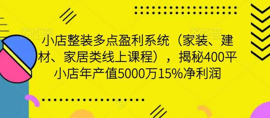 小店整装多点盈利系统（家装、建材、家居类线上课程），揭秘400平小店年产值5000万15%净利润