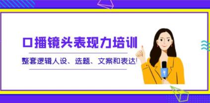 《口播镜头表现力培训》整套逻辑人设、选题、文案和表达！