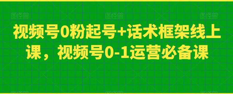 视频号0粉起号+话术框架线上课，视频号0-1运营必备课