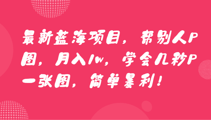 zui新蓝海项目，帮别人P图，月入1w，学会几秒P一张图，简单暴利！