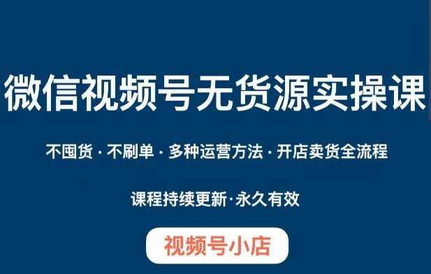 微信视频号小店无货源实操课程，​不囤货·不刷单·多种运营方法·开店卖货全流程