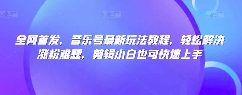 全网首发，音乐号zui新玩法教程，轻松解决涨粉难题，剪辑小白也可快速上手