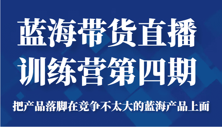 蓝海带货直播训练营第四期，把产品落脚在竞争不太大的蓝海产品上面（价值4980元）插图