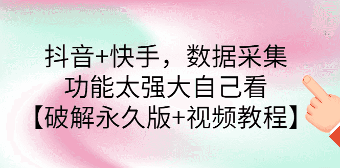 抖音快手数据采集器：抖音+快手，数据采集【破解永久版+视频教程】