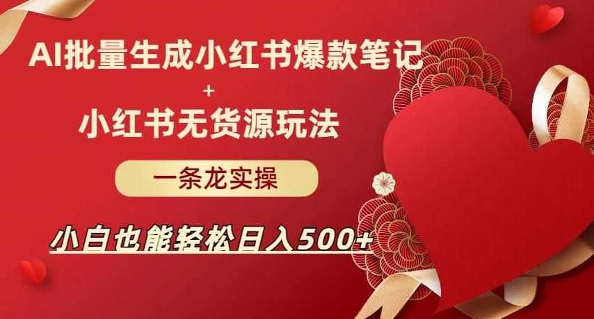 AI批量制造小红书爆款笔记+小红书无货源，玩法一条龙实操，小白也能轻松日入500+【揭秘】