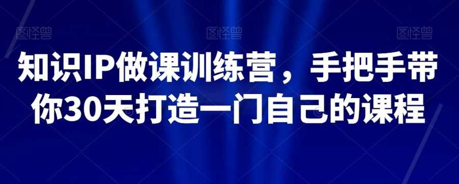 知识IP做课训练营，手把手带你30天打造一门自己的课程