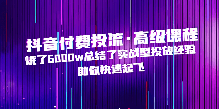 《抖音付费投流·高级课程》烧了6000w总结了实战型投放经验，助你快速起飞插图