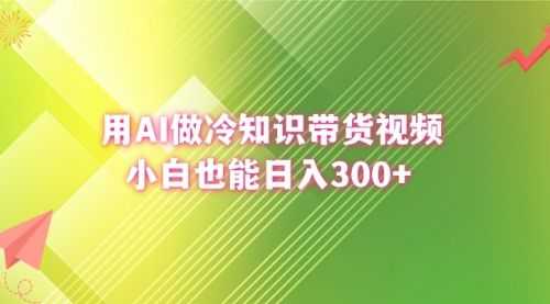 【第8741期】用AI做冷知识带货视频，小白也能日入300+