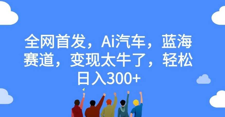 【第7460期】全网首发，Ai汽车，蓝海赛道，变现太牛了，轻松日入300+【揭秘】