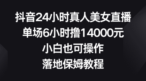 【第8754期】抖音24小时真人美女直播，单场6小时撸14000元