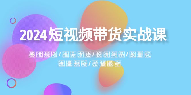 2024短视频带货实战课：赛道规划·选品方法·投流测品·放量玩法·流量规划