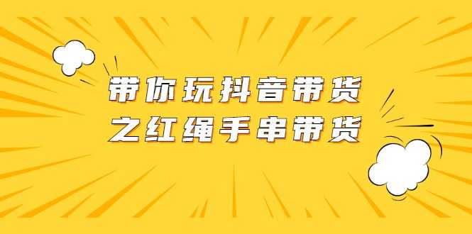 【副业2535期】抖音带货玩法：红绳手串带货+视频+图片资料（视频课程）插图