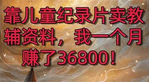 【第8869期】靠儿童纪录片卖教辅资料，一个月赚了36800！暴力变现2.0版本，喂饭级教学