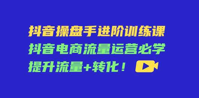 抖音操盘手进阶训练课：抖音电商流量运营必学，提升流量+转化插图