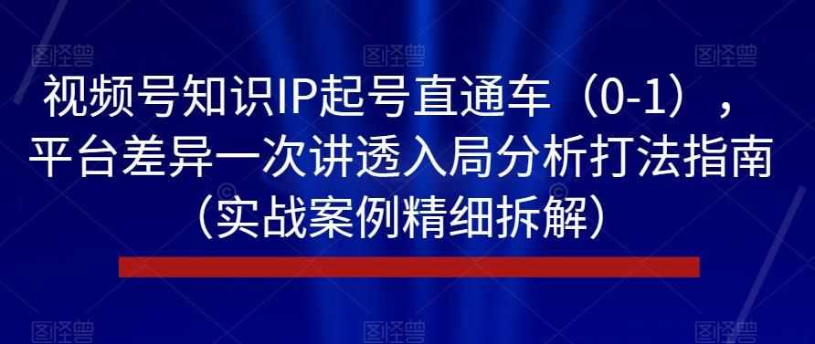 视频号知识IP起号直通车（0-1），平台差异一次讲透入局分析打法指南（实战案例精细拆解）