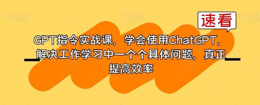 GPT指令实战课，学会使用ChatGPT，解决工作学习中一个个具体问题，真正提高效率