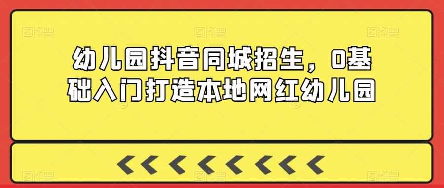 幼儿园抖音同城招生，0基础入门打造本地网红幼儿园