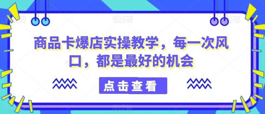 商品卡爆店实操教学，每一次风口，都是zui好的机会