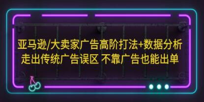 亚马逊《大卖家广告高阶打法+数据分析》走出传统广告误区，不靠广告也能出单