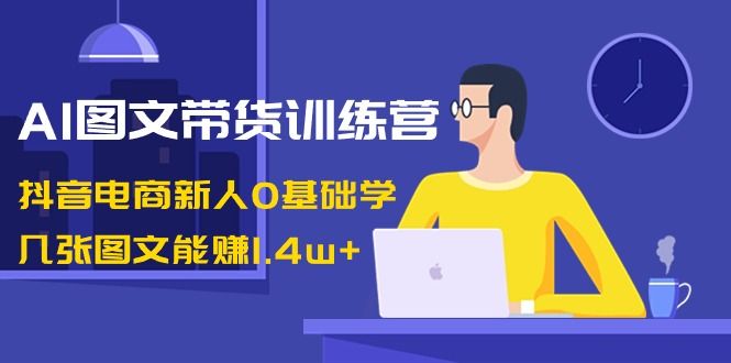 【第8898期】AI图文带货训练营：抖音电商新人0基础学，几张图文能赚1.4w+