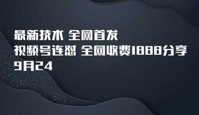 9月24zui新技术全网首发，视频号连怼，全网收费1888分享