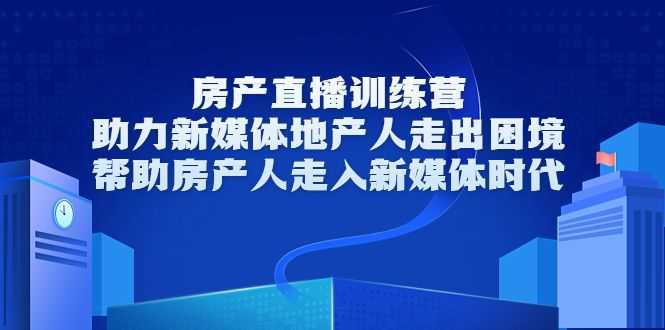 房产直播训练营，助力新媒体地产人走出困境，帮助房产人走入新媒体时代插图