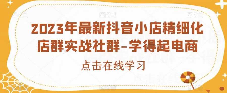 2023年zui新抖音小店精细化店群实战社群-学得起电商