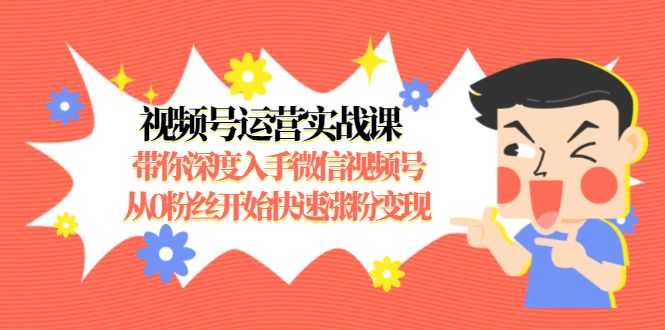 视频号运营实战课，带你深度入手微信视频号1.0，从0粉丝开始快速涨粉变现