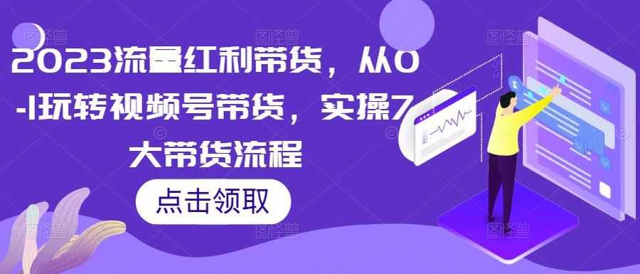 2023流量红利带货，从0-1玩转视频号带货，实操7大带货流程