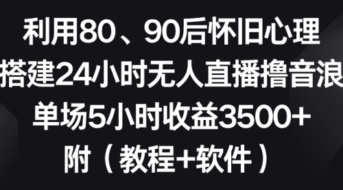 【第8891期】利用80、90后怀旧心理，搭建24小时无人直播撸音浪，单场5小时收益3500+