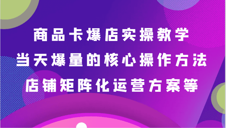 商品卡爆店实操教学，基础到进阶保姆式讲解、当天爆量核心方法、店铺矩阵化运营方案等