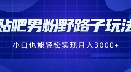 【第8793期】贴吧男粉野路子玩法，小白也能轻松实现月入3000+