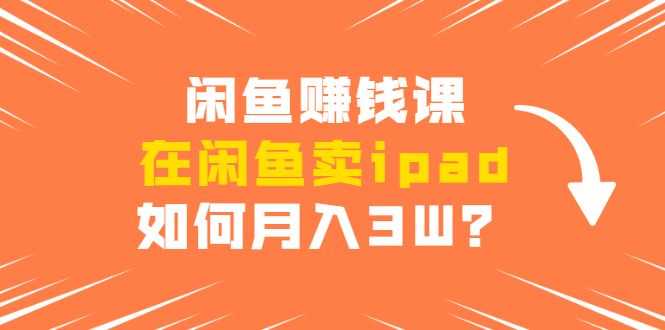 闲鱼赚钱课：在闲鱼卖ipad，如何月入3W？详细操作教程插图