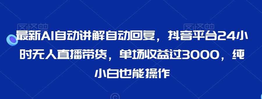 zui新AI自动讲解自动回复，抖音平台24小时无人直播带货，单场收益过3000，纯小白也能操作【揭秘】