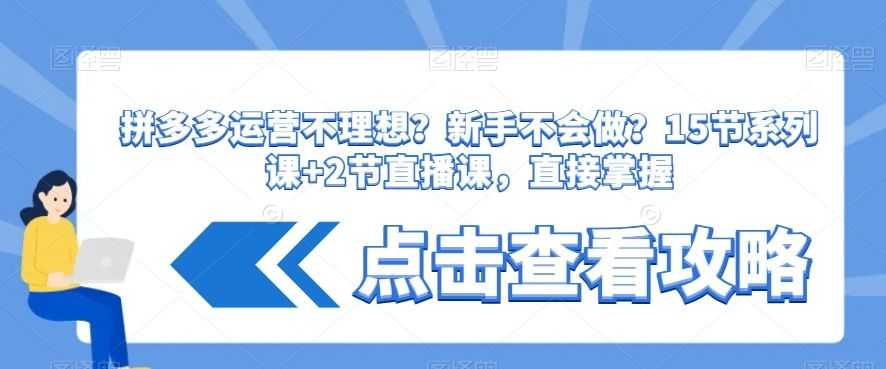 拼多多运营不理想？新手不会做？​15节系列课+2节直播课，直接掌握