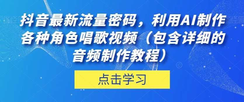 抖音zui新流量密码，利用AI制作各种角色唱歌视频（包含详细的音频制作教程）【揭秘】