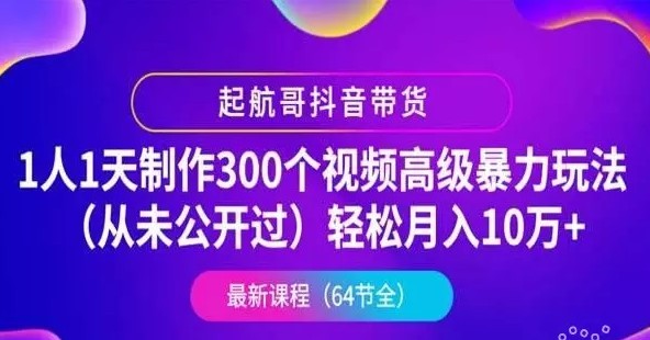 起航哥抖音带货：1人1天制作300个视频高级暴力玩法