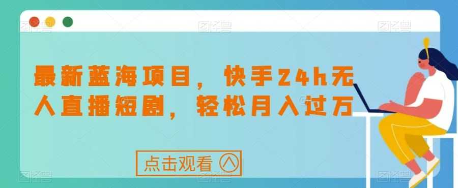 zui新蓝海项目，快手24h无人直播短剧，轻松月入过万【揭秘】