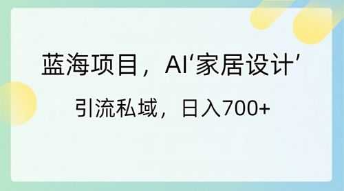 【第8795期】蓝海项目，AI‘家居设计’ 引流私域，日入700+