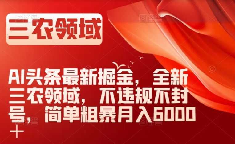 AI头条zui新掘金，全新三农领域，不违规不封号，简单粗暴月入6000＋【揭秘】