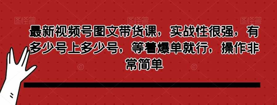 zui新视频号图文带货课，实战性很强，有多少号上多少号，等着爆单就行，操作非常简单