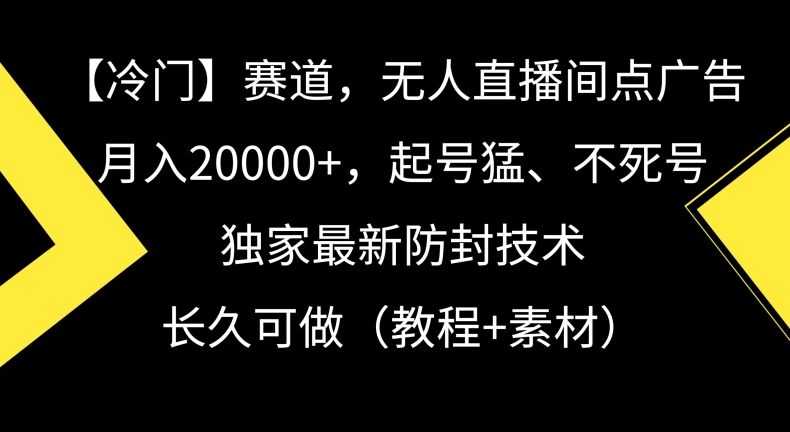 冷门赛道，无人直播间点广告，月入20000+，起号猛、不死号，独家zui新防封技术【揭秘】