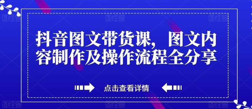 抖音图文带货课，图文内容制作及操作流程全分享