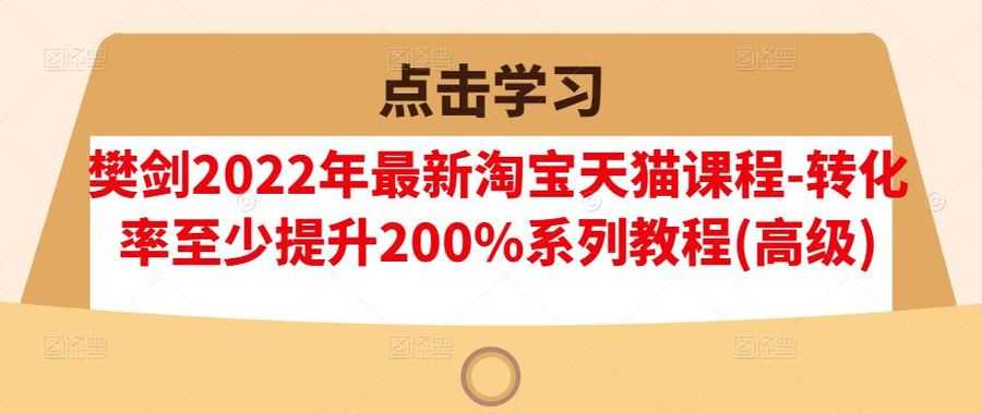 樊剑2022年zui新淘宝天猫课程-转化率至少提升200%系列教程(高级)