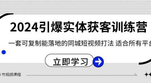 【第8735期】2024·引爆实体获客训练营 一套可复制能落地的同城短视频打法 适合所有平台