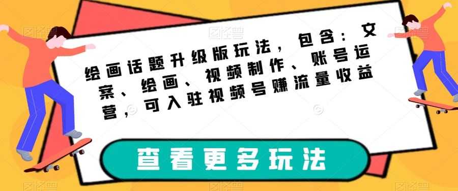 绘画话题升级版玩法，包含：文案、绘画、视频制作、账号运营，可入驻视频号赚流量收益