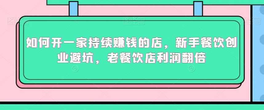 如何开一家持续赚钱的店，新手餐饮创业避坑，老餐饮店利润翻倍