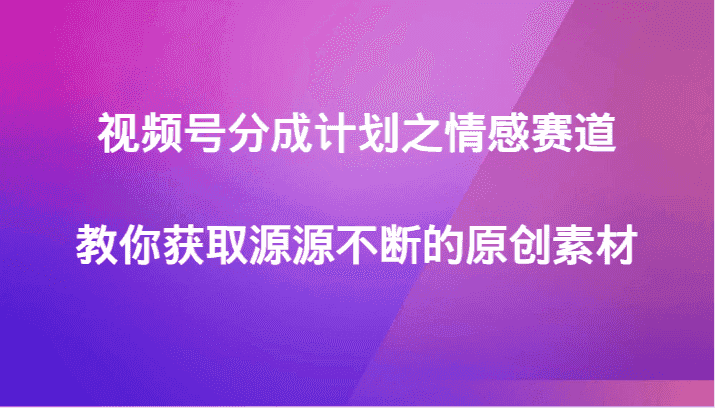 视频号分成计划之情感赛道，教你获取源源不断的原创素材